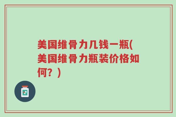 美国维骨力几钱一瓶(美国维骨力瓶装价格如何?)-第1张图片-超越 美国维骨力几钱一瓶(美国维骨力瓶装价格如何?)-第1张图片-超越
