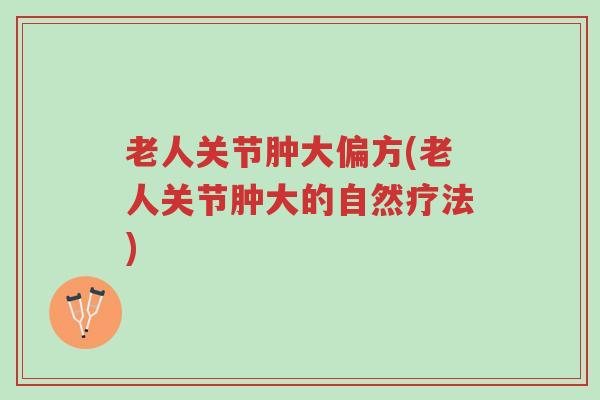 老人关节肿大偏方(老人关节肿大的自然疗法)-第1张图片-超越 老人关节肿大偏方(老人关节肿大的自然疗法)-第1张图片-超越