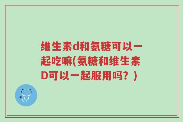 维生素d和氨糖可以一起吃嘛(氨糖和维生素D可以一起服用吗?)-第1张图片-超越 维生素d和氨糖可以一起吃嘛(氨糖和维生素D可以一起服用吗?)-第1张图片-超越