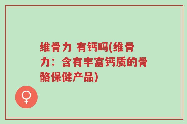 维骨力 有钙吗(维骨力:含有丰富钙质的骨骼保健产品)-第1张图片-超越 维骨力 有钙吗(维骨力:含有丰富钙质的骨骼保健产品)-第1张图片-超越