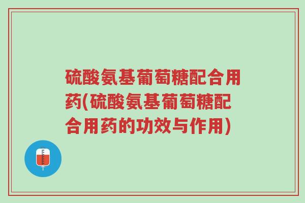 硫酸氨基葡萄糖配合用药(硫酸氨基葡萄糖配合用药的功效与作用)-第1张图片-超越 硫酸氨基葡萄糖配合用药(硫酸氨基葡萄糖配合用药的功效与作用)-第1张图片-超越