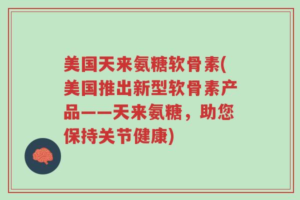 美国天来氨糖软骨素(美国推出新型软骨素产品——天来氨糖，助您保持关节健康)-第1张图片-超越
