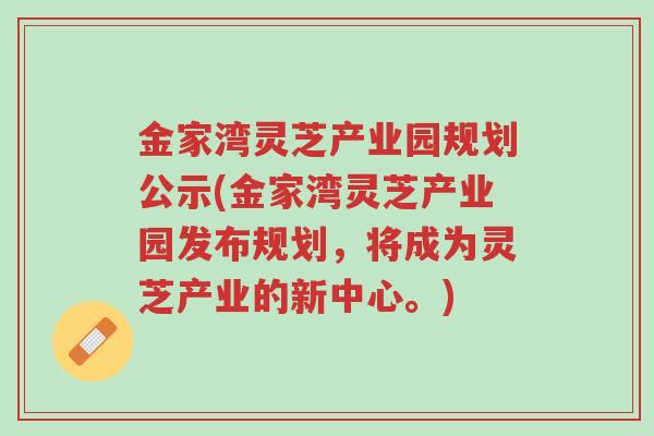 金家湾灵芝产业园规划公示(金家湾灵芝产业园发布规划,将成为灵芝产业的新中心。)-第1张图片-超越 金家湾灵芝产业园规划公示(金家湾灵芝产业园发布规划,将成为灵芝产业的新中心。)-第1张图片-超越