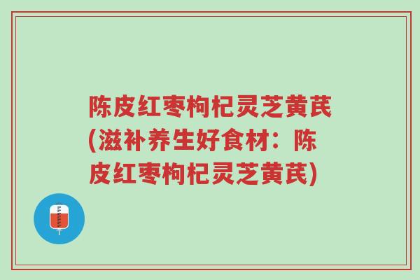 陈皮红枣枸杞灵芝黄芪(滋补养生好食材:陈皮红枣枸杞灵芝黄芪)-第1张图片-超越 陈皮红枣枸杞灵芝黄芪(滋补养生好食材:陈皮红枣枸杞灵芝黄芪)-第1张图片-超越