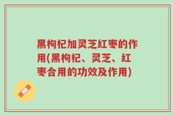 黑枸杞加灵芝红枣的作用(黑枸杞、灵芝、红枣合用的功效及作用)-第1张图片-超越 黑枸杞加灵芝红枣的作用(黑枸杞、灵芝、红枣合用的功效及作用)-第1张图片-超越