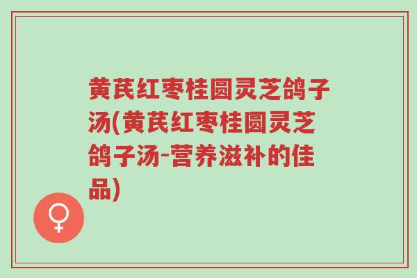 黄芪红枣桂圆灵芝鸽子汤(黄芪红枣桂圆灵芝鸽子汤-营养滋补的佳品)-第1张图片-超越 黄芪红枣桂圆灵芝鸽子汤(黄芪红枣桂圆灵芝鸽子汤-营养滋补的佳品)-第1张图片-超越