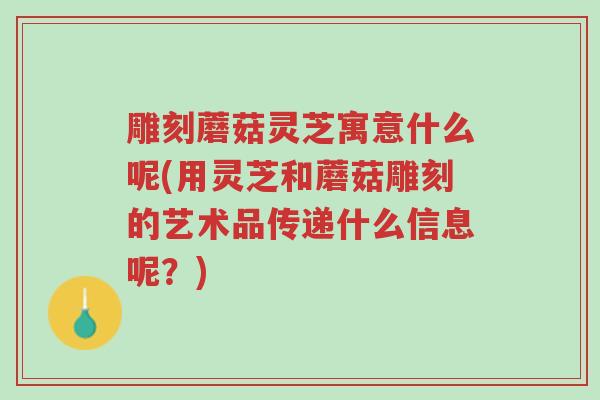 雕刻蘑菇灵芝寓意什么呢(用灵芝和蘑菇雕刻的艺术品传递什么信息呢?)-第1张图片-超越 雕刻蘑菇灵芝寓意什么呢(用灵芝和蘑菇雕刻的艺术品传递什么信息呢?)-第1张图片-超越
