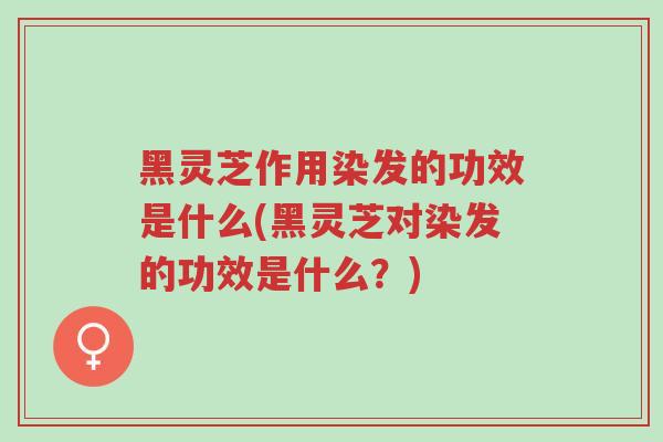 黑灵芝作用染发的功效是什么(黑灵芝对染发的功效是什么?)-第1张图片-超越 黑灵芝作用染发的功效是什么(黑灵芝对染发的功效是什么?)-第1张图片-超越