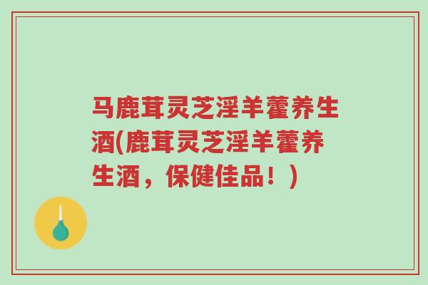 马鹿茸灵芝淫羊藿养生酒(鹿茸灵芝淫羊藿养生酒,保健佳品!)-第1张图片-超越 马鹿茸灵芝淫羊藿养生酒(鹿茸灵芝淫羊藿养生酒,保健佳品!)-第1张图片-超越