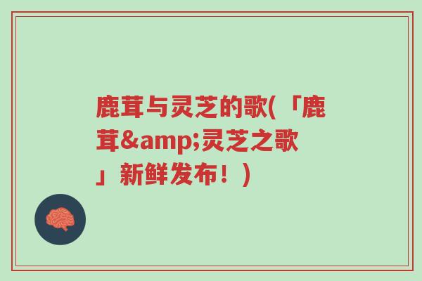 鹿茸与灵芝的歌(「鹿茸&灵芝之歌」新鲜发布!)-第1张图片-超越 鹿茸与灵芝的歌(「鹿茸&灵芝之歌」新鲜发布!)-第1张图片-超越