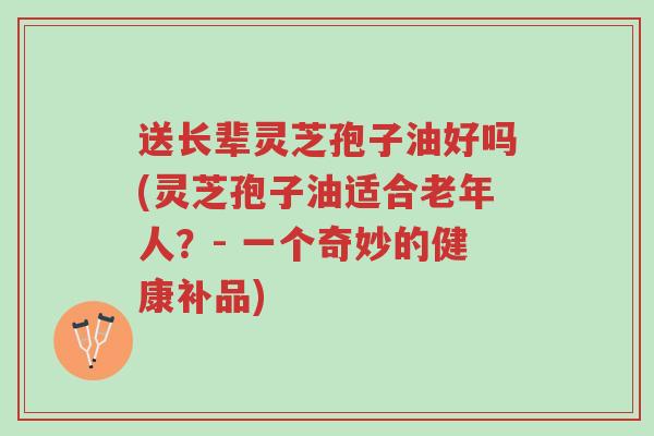 送长辈灵芝孢子油好吗(灵芝孢子油适合老年人?- 一个奇妙的健康补品)-第1张图片-超越 送长辈灵芝孢子油好吗(灵芝孢子油适合老年人?- 一个奇妙的健康补品)-第1张图片-超越