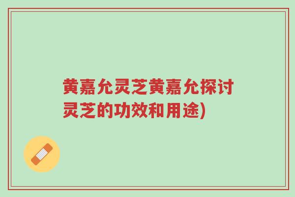 黄嘉允灵芝黄嘉允探讨灵芝的功效和用途)-第1张图片-超越 黄嘉允灵芝黄嘉允探讨灵芝的功效和用途)-第1张图片-超越