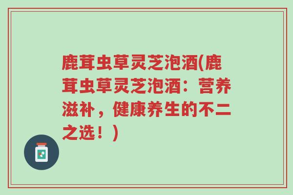 鹿茸虫草灵芝泡酒(鹿茸虫草灵芝泡酒:营养滋补,健康养生的不二之选!)-第1张图片-超越 鹿茸虫草灵芝泡酒(鹿茸虫草灵芝泡酒:营养滋补,健康养生的不二之选!)-第1张图片-超越