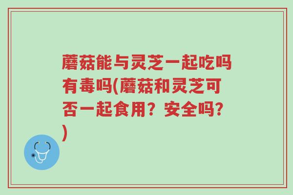 蘑菇能与灵芝一起吃吗有毒吗(蘑菇和灵芝可否一起食用?安全吗?)-第1张图片-超越 蘑菇能与灵芝一起吃吗有毒吗(蘑菇和灵芝可否一起食用?安全吗?)-第1张图片-超越