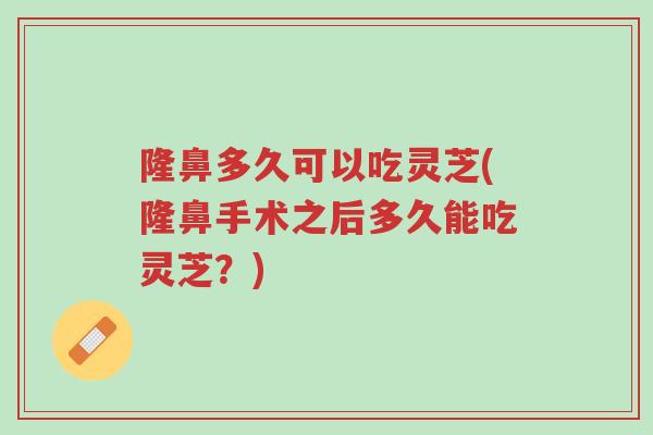 隆鼻多久可以吃灵芝(隆鼻手术之后多久能吃灵芝?)-第1张图片-超越 隆鼻多久可以吃灵芝(隆鼻手术之后多久能吃灵芝?)-第1张图片-超越