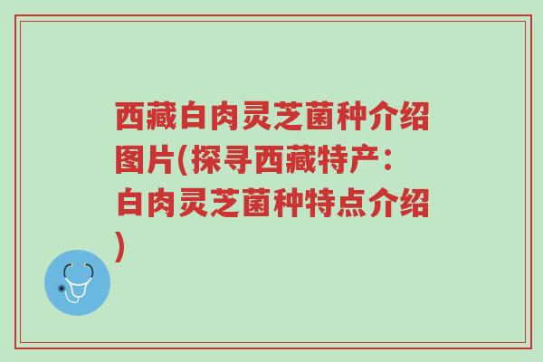 西藏白肉灵芝菌种介绍图片(探寻西藏特产:白肉灵芝菌种特点介绍)-第1张图片-超越 西藏白肉灵芝菌种介绍图片(探寻西藏特产:白肉灵芝菌种特点介绍)-第1张图片-超越