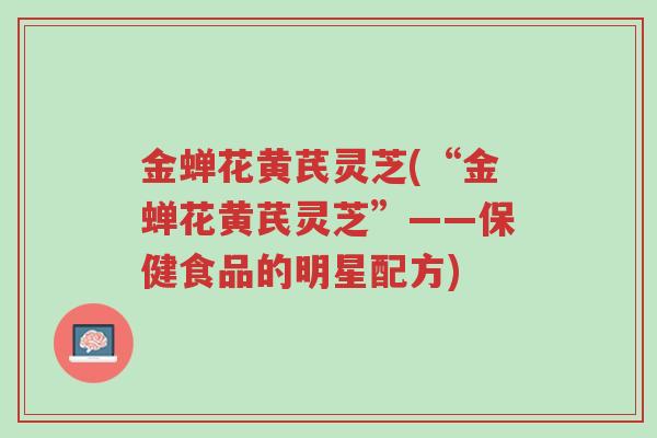 金蝉花黄芪灵芝(“金蝉花黄芪灵芝”——保健食品的明星配方)-第1张图片-超越 金蝉花黄芪灵芝(“金蝉花黄芪灵芝”——保健食品的明星配方)-第1张图片-超越