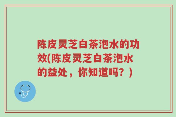 陈皮灵芝白茶泡水的功效(陈皮灵芝白茶泡水的益处,你知道吗?)-第1张图片-超越 陈皮灵芝白茶泡水的功效(陈皮灵芝白茶泡水的益处,你知道吗?)-第1张图片-超越