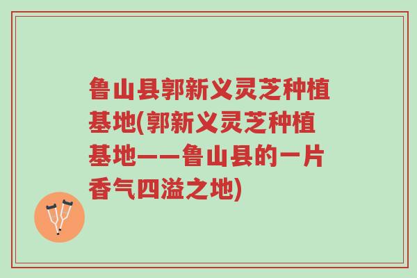 鲁山县郭新义灵芝种植基地(郭新义灵芝种植基地——鲁山县的一片香气四溢之地)-第1张图片-超越 鲁山县郭新义灵芝种植基地(郭新义灵芝种植基地——鲁山县的一片香气四溢之地)-第1张图片-超越