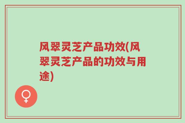 风翠灵芝产品功效(风翠灵芝产品的功效与用途)-第1张图片-超越 风翠灵芝产品功效(风翠灵芝产品的功效与用途)-第1张图片-超越