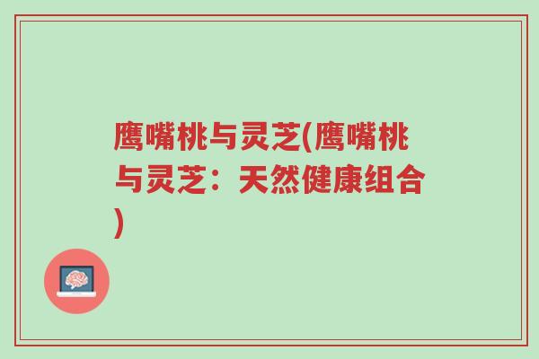 鹰嘴桃与灵芝(鹰嘴桃与灵芝:天然健康组合)-第1张图片-超越 鹰嘴桃与灵芝(鹰嘴桃与灵芝:天然健康组合)-第1张图片-超越