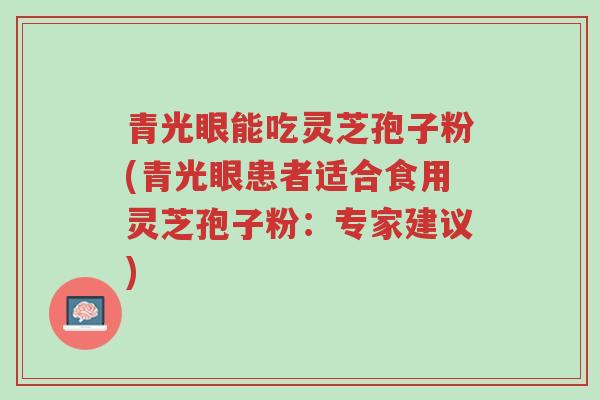 青光眼能吃灵芝孢子粉(青光眼患者适合食用灵芝孢子粉：专家建议)-第1张图片-超越