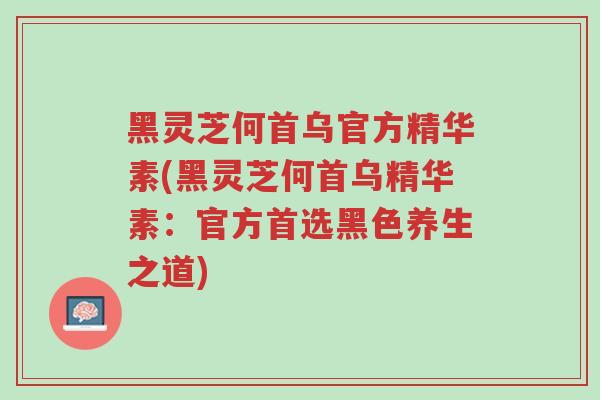 黑灵芝何首乌官方精华素(黑灵芝何首乌精华素:官方首选黑色养生之道)-第1张图片-超越 黑灵芝何首乌官方精华素(黑灵芝何首乌精华素:官方首选黑色养生之道)-第1张图片-超越