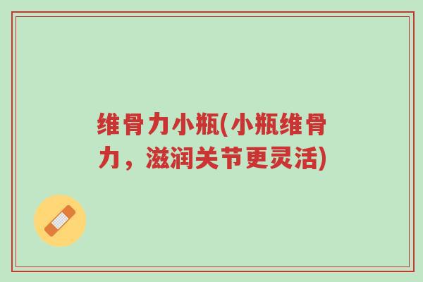 维骨力小瓶(小瓶维骨力，滋润关节更灵活)-第1张图片-超越