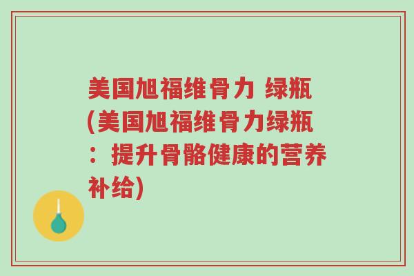 美国旭福维骨力 绿瓶(美国旭福维骨力绿瓶:提升骨骼健康的营养补给)-第1张图片-超越 美国旭福维骨力 绿瓶(美国旭福维骨力绿瓶:提升骨骼健康的营养补给)-第1张图片-超越