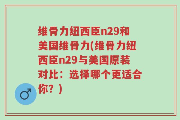 维骨力纽西臣n29和美国维骨力(维骨力纽西臣n29与美国原装对比:选择哪个更适合你?)-第1张图片-超越 维骨力纽西臣n29和美国维骨力(维骨力纽西臣n29与美国原装对比:选择哪个更适合你?)-第1张图片-超越