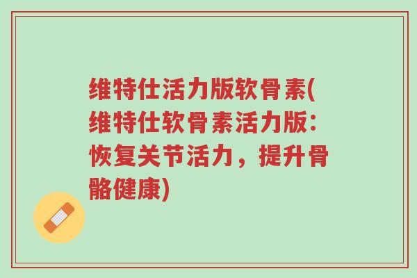维特仕活力版软骨素(维特仕软骨素活力版:恢复关节活力,提升骨骼健康)-第1张图片-超越 维特仕活力版软骨素(维特仕软骨素活力版:恢复关节活力,提升骨骼健康)-第1张图片-超越