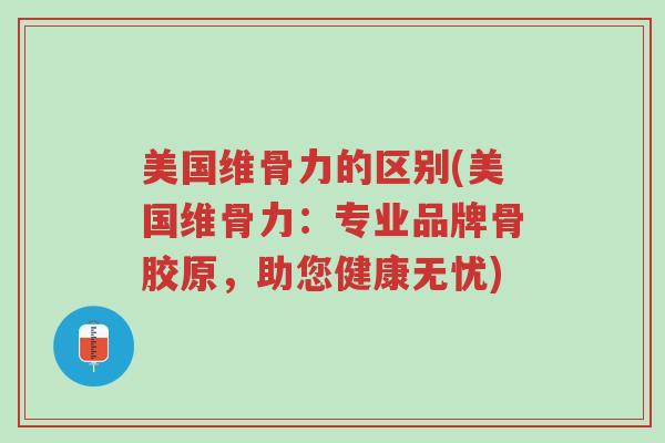 美国维骨力的区别(美国维骨力:专业品牌骨胶原,助您健康无忧)-第1张图片-超越 美国维骨力的区别(美国维骨力:专业品牌骨胶原,助您健康无忧)-第1张图片-超越