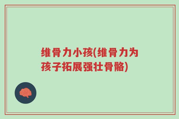 维骨力小孩(维骨力为孩子拓展强壮骨骼)-第1张图片-超越 维骨力小孩(维骨力为孩子拓展强壮骨骼)-第1张图片-超越