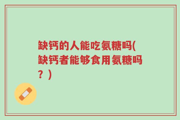 缺钙的人能吃氨糖吗(缺钙者能够食用氨糖吗?)-第1张图片-超越 缺钙的人能吃氨糖吗(缺钙者能够食用氨糖吗?)-第1张图片-超越