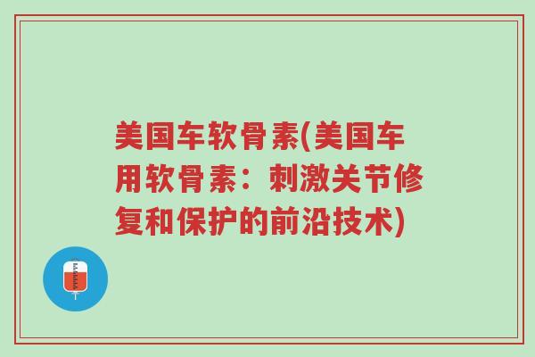 美国车软骨素(美国车用软骨素:刺激关节修复和保护的前沿技术)-第1张图片-超越 美国车软骨素(美国车用软骨素:刺激关节修复和保护的前沿技术)-第1张图片-超越