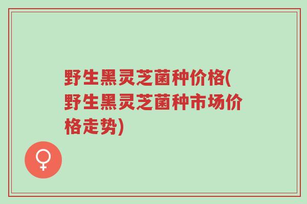 野生黑灵芝菌种价格(野生黑灵芝菌种市场价格走势)-第1张图片-超越 野生黑灵芝菌种价格(野生黑灵芝菌种市场价格走势)-第1张图片-超越