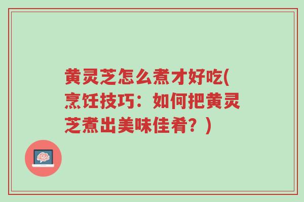 黄灵芝怎么煮才好吃(烹饪技巧：如何把黄灵芝煮出美味佳肴？)-第1张图片-超越