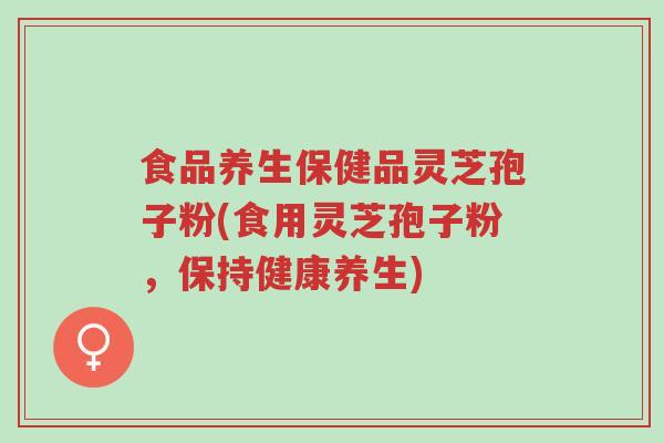 食品养生保健品灵芝孢子粉(食用灵芝孢子粉,保持健康养生)-第1张图片-超越 食品养生保健品灵芝孢子粉(食用灵芝孢子粉,保持健康养生)-第1张图片-超越
