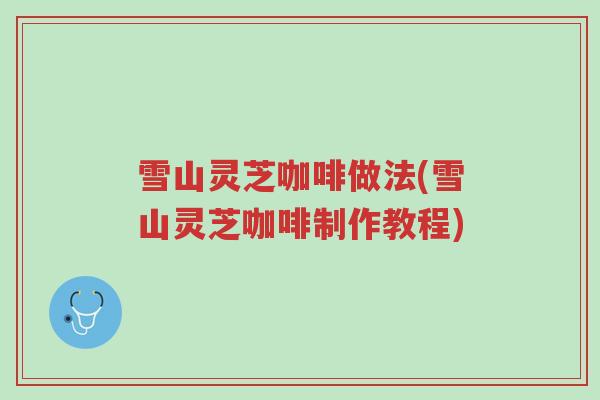 雪山灵芝咖啡做法(雪山灵芝咖啡制作教程)-第1张图片-超越 雪山灵芝咖啡做法(雪山灵芝咖啡制作教程)-第1张图片-超越