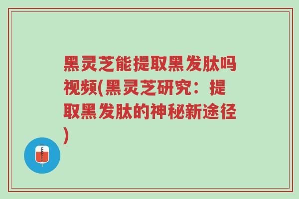黑灵芝能提取黑发肽吗视频(黑灵芝研究:提取黑发肽的神秘新途径)-第1张图片-超越 黑灵芝能提取黑发肽吗视频(黑灵芝研究:提取黑发肽的神秘新途径)-第1张图片-超越