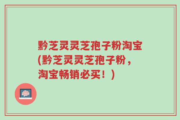 黔芝灵灵芝孢子粉淘宝(黔芝灵灵芝孢子粉,淘宝畅销必买!)-第1张图片-超越 黔芝灵灵芝孢子粉淘宝(黔芝灵灵芝孢子粉,淘宝畅销必买!)-第1张图片-超越