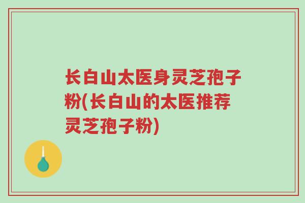 长白山太医身灵芝孢子粉(长白山的太医推荐灵芝孢子粉)-第1张图片-超越 长白山太医身灵芝孢子粉(长白山的太医推荐灵芝孢子粉)-第1张图片-超越
