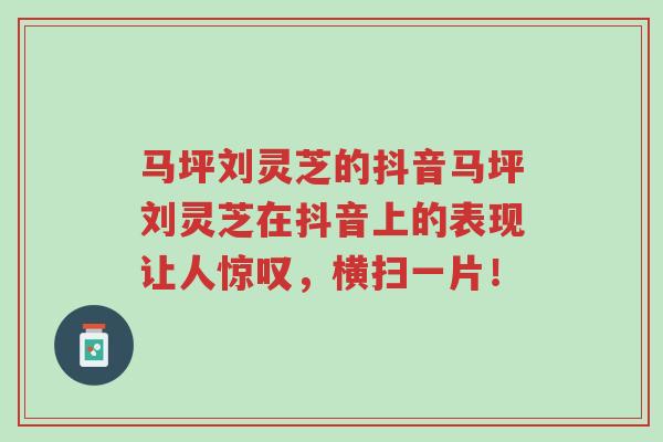 马坪刘灵芝的抖音马坪刘灵芝在抖音上的表现让人惊叹,横扫一片!-第1张图片-超越 马坪刘灵芝的抖音马坪刘灵芝在抖音上的表现让人惊叹,横扫一片!-第1张图片-超越