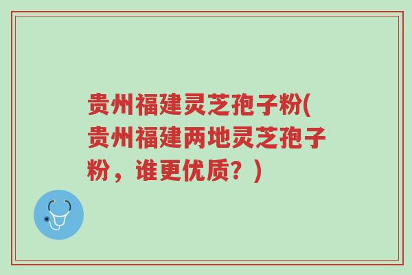 贵州福建灵芝孢子粉(贵州福建两地灵芝孢子粉,谁更优质?)-第1张图片-超越 贵州福建灵芝孢子粉(贵州福建两地灵芝孢子粉,谁更优质?)-第1张图片-超越