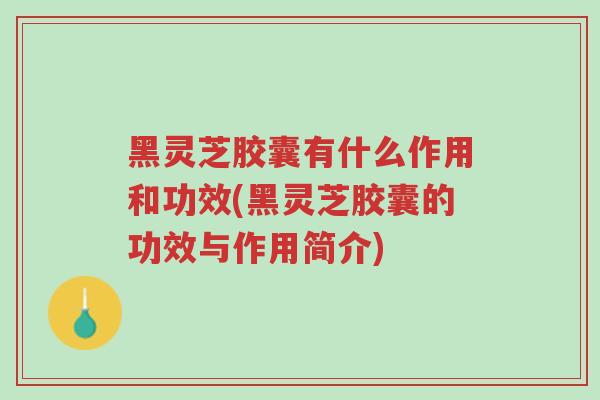 黑灵芝胶囊有什么作用和功效(黑灵芝胶囊的功效与作用简介)-第1张图片-超越 黑灵芝胶囊有什么作用和功效(黑灵芝胶囊的功效与作用简介)-第1张图片-超越