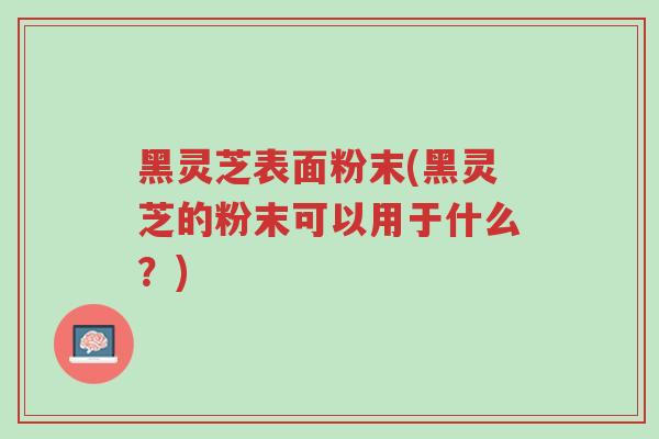 黑灵芝表面粉末(黑灵芝的粉末可以用于什么?)-第1张图片-超越 黑灵芝表面粉末(黑灵芝的粉末可以用于什么?)-第1张图片-超越