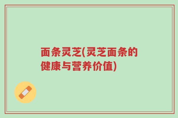 面条灵芝(灵芝面条的健康与营养价值)-第1张图片-超越 面条灵芝(灵芝面条的健康与营养价值)-第1张图片-超越