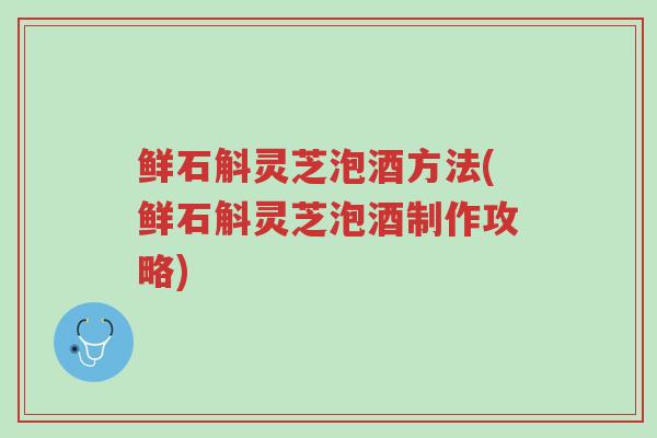 鲜石斛灵芝泡酒方法(鲜石斛灵芝泡酒制作攻略)-第1张图片-超越 鲜石斛灵芝泡酒方法(鲜石斛灵芝泡酒制作攻略)-第1张图片-超越