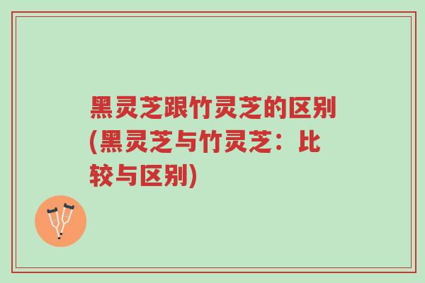 黑灵芝跟竹灵芝的区别(黑灵芝与竹灵芝：比较与区别)-第1张图片-超越