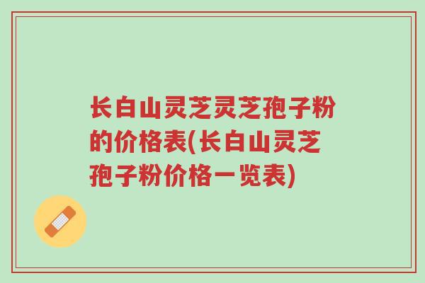 长白山灵芝灵芝孢子粉的价格表(长白山灵芝孢子粉价格一览表)-第1张图片-超越